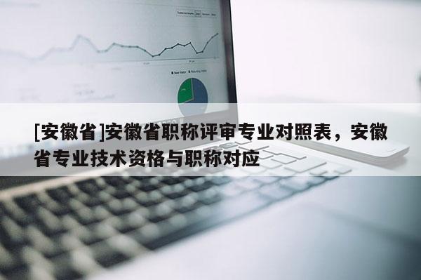 [安徽省]安徽省職稱評(píng)審專業(yè)對(duì)照表，安徽省專業(yè)技術(shù)資格與職稱對(duì)應(yīng)