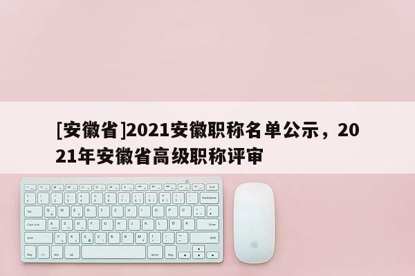 [安徽省]2021安徽職稱名單公示，2021年安徽省高級職稱評審