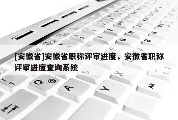 [安徽省]安徽省職稱評審進度，安徽省職稱評審進度查詢系統