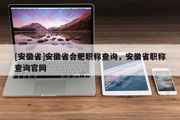 [安徽省]安徽省合肥職稱查詢，安徽省職稱查詢官網