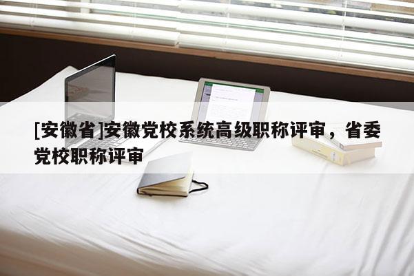 [安徽省]安徽黨校系統高級職稱評審，省委黨校職稱評審