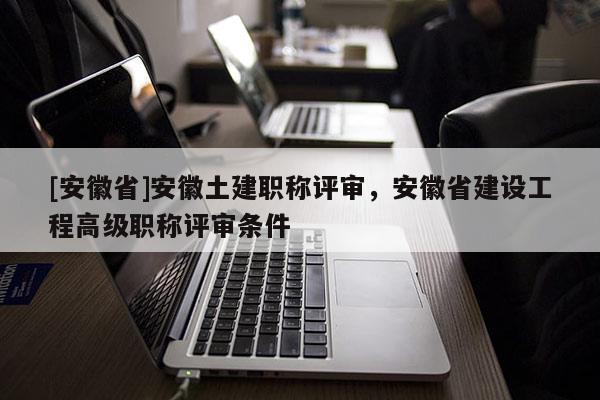 [安徽省]安徽土建職稱評審，安徽省建設工程高級職稱評審條件