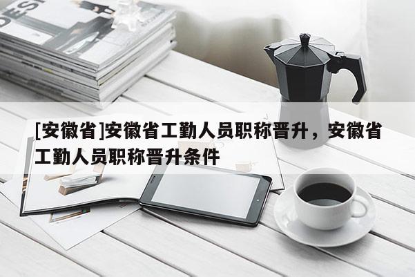 [安徽省]安徽省工勤人員職稱晉升，安徽省工勤人員職稱晉升條件