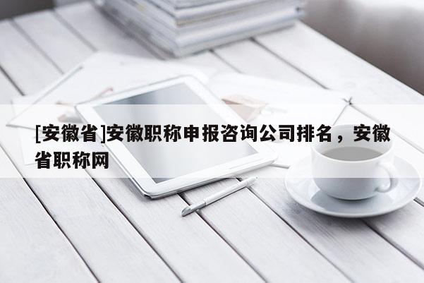 [安徽省]安徽職稱申報咨詢公司排名，安徽省職稱網