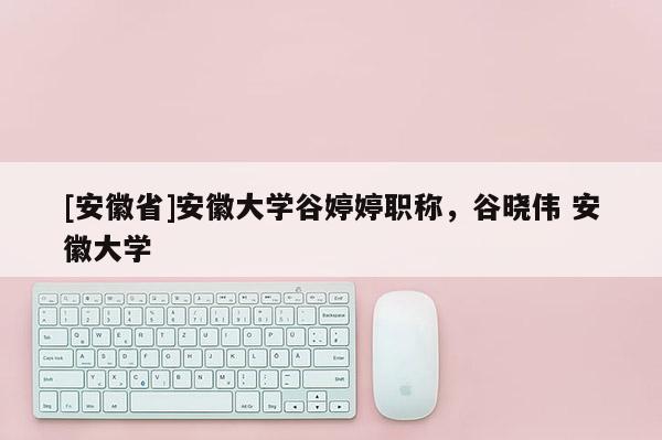 [安徽省]安徽大學谷婷婷職稱，谷曉偉 安徽大學