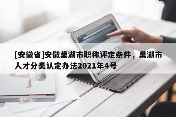 [安徽省]安徽巢湖市職稱評定條件，巢湖市人才分類認定辦法2021年4號