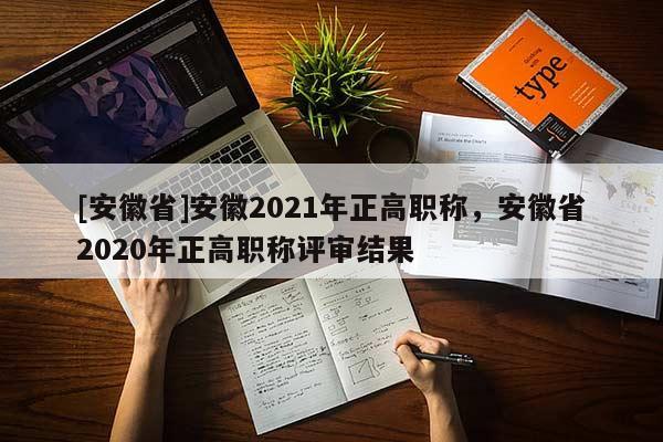 [安徽省]安徽2021年正高職稱，安徽省2020年正高職稱評審結果